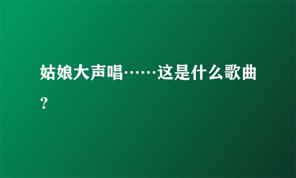 姑娘大声唱……这是什么歌曲？