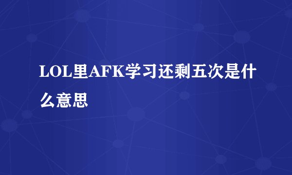 LOL里AFK学习还剩五次是什么意思