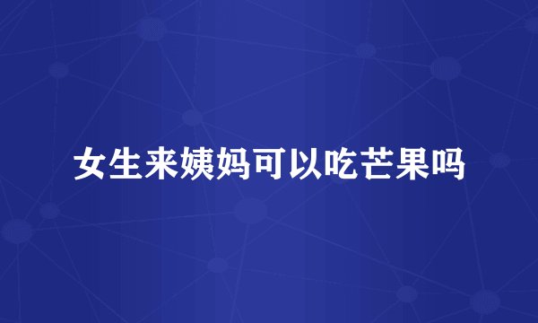 女生来姨妈可以吃芒果吗