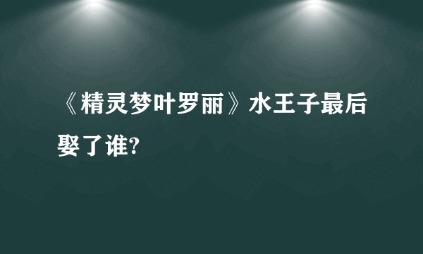《精灵梦叶罗丽》水王子最后娶了谁?