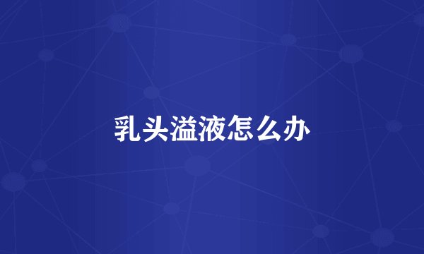 乳头溢液怎么办