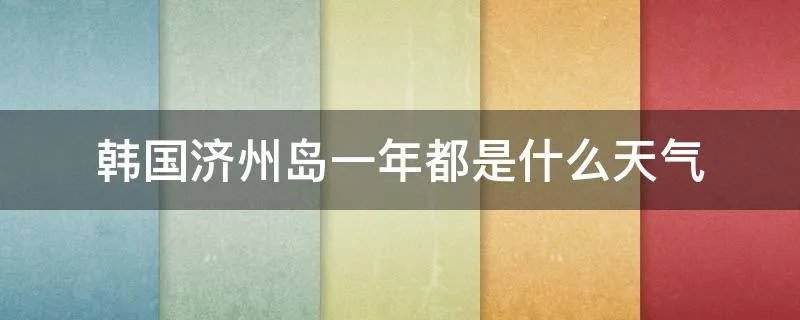 韩国济州岛一年都是什么天气