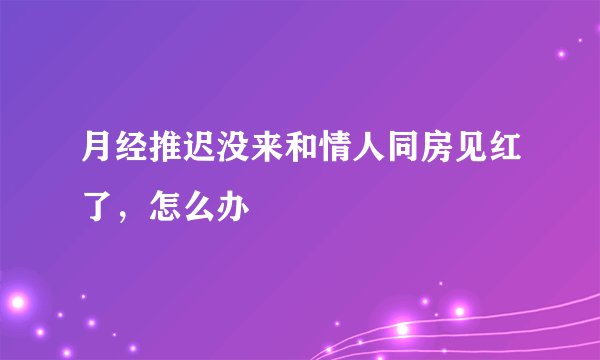 月经推迟没来和情人同房见红了，怎么办