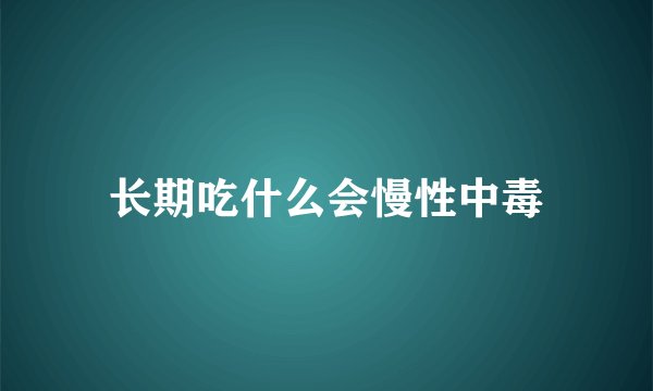 长期吃什么会慢性中毒