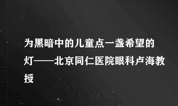 为黑暗中的儿童点一盏希望的灯——北京同仁医院眼科卢海教授