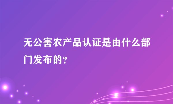 无公害农产品认证是由什么部门发布的？