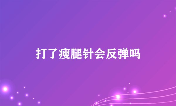 打了瘦腿针会反弹吗