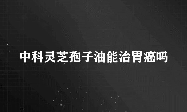 中科灵芝孢子油能治胃癌吗