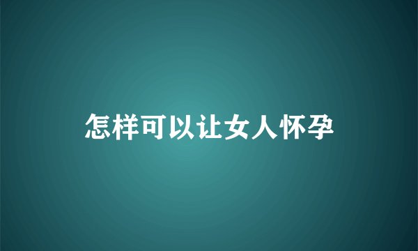 怎样可以让女人怀孕