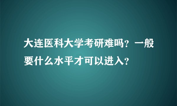 大连医科大学考研难吗？一般要什么水平才可以进入？