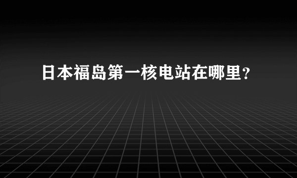 日本福岛第一核电站在哪里？