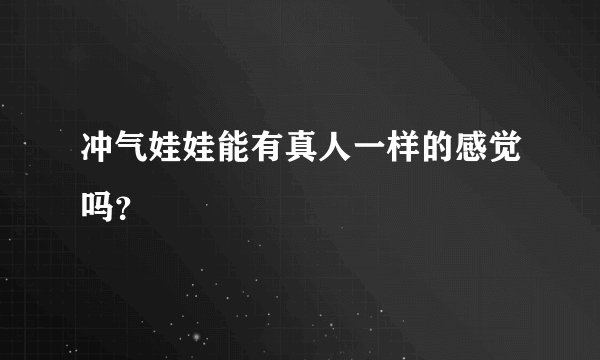 冲气娃娃能有真人一样的感觉吗？