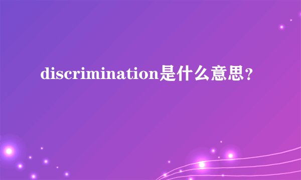 discrimination是什么意思？