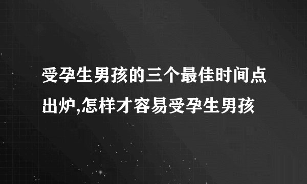 受孕生男孩的三个最佳时间点出炉,怎样才容易受孕生男孩