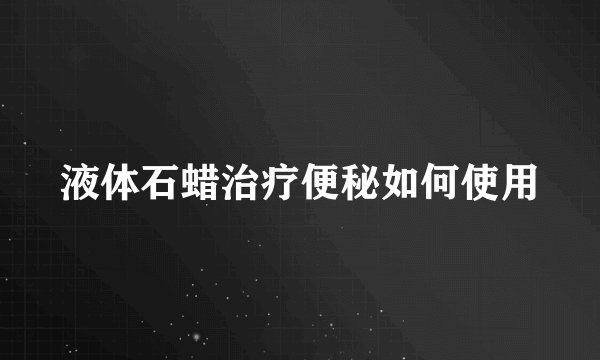 液体石蜡治疗便秘如何使用