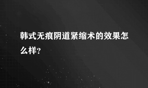 韩式无痕阴道紧缩术的效果怎么样？