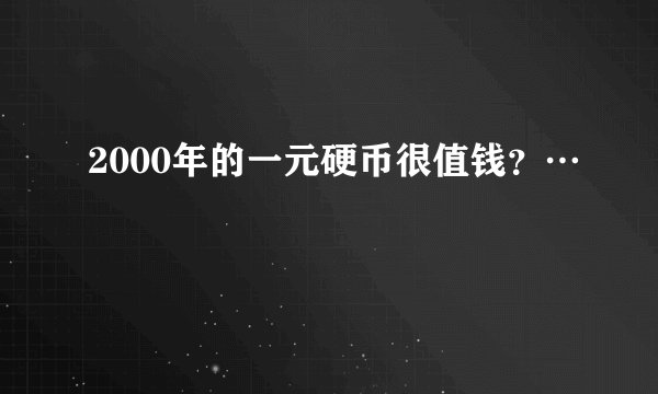 2000年的一元硬币很值钱？…