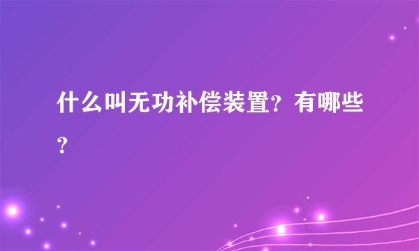 什么叫无功补偿装置?有哪些?
