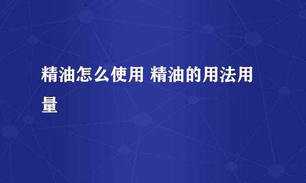 精油怎么使用 精油的用法用量