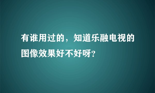 有谁用过的，知道乐融电视的图像效果好不好呀？