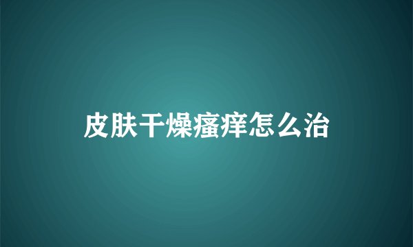 皮肤干燥瘙痒怎么治