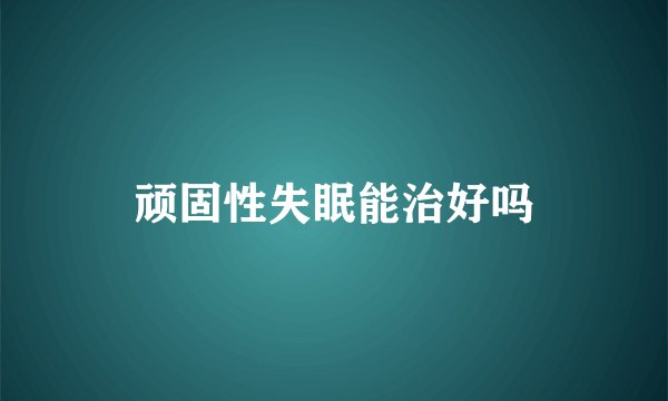 顽固性失眠能治好吗
