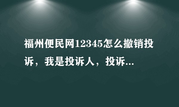 福州便民网12345怎么撤销投诉，我是投诉人，投诉已经得到答复？