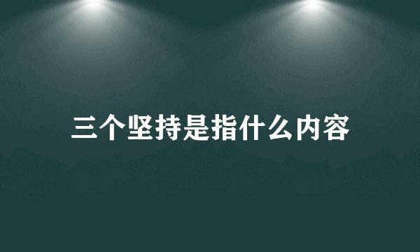 三个坚持是指什么内容