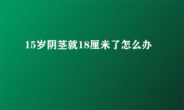 15岁阴茎就18厘米了怎么办