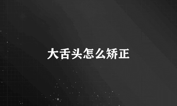 大舌头怎么矫正