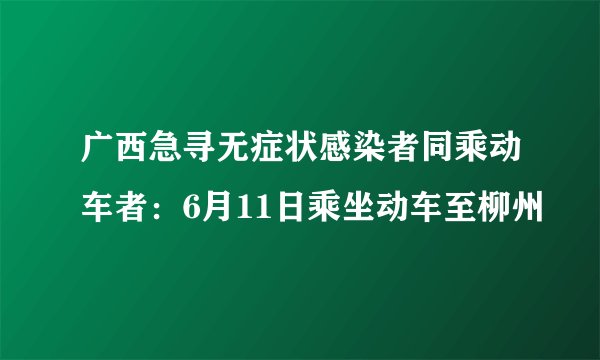 广西急寻无症状感染者同乘动车者：6月11日乘坐动车至柳州