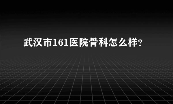 武汉市161医院骨科怎么样?