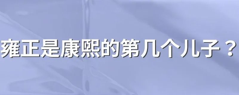 雍正是康熙的第几个儿子？ 雍正是康熙第几子
