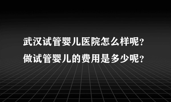 武汉试管婴儿医院怎么样呢？做试管婴儿的费用是多少呢？