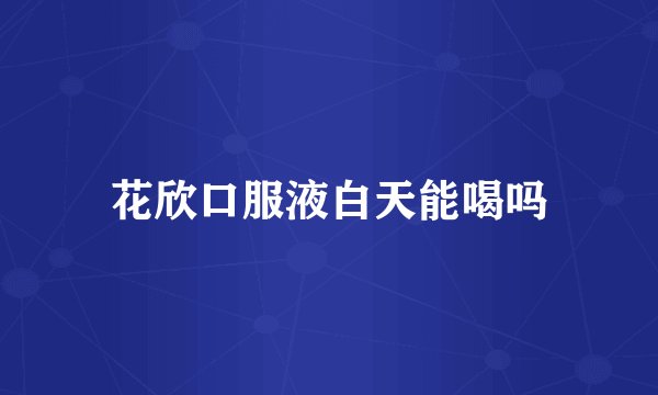 花欣口服液白天能喝吗