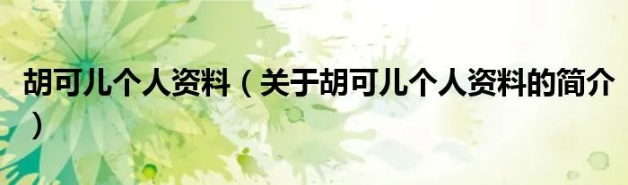 胡可儿个人资料（关于胡可儿个人资料的简介）