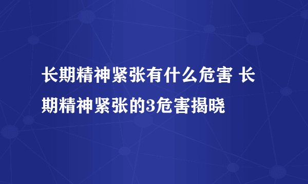 长期精神紧张有什么危害 长期精神紧张的3危害揭晓