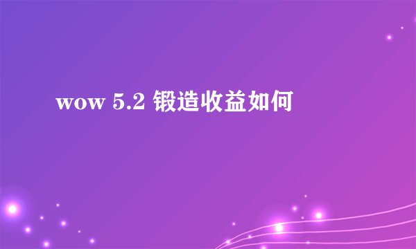 wow 5.2 锻造收益如何
