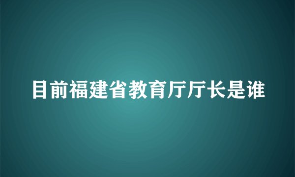 目前福建省教育厅厅长是谁