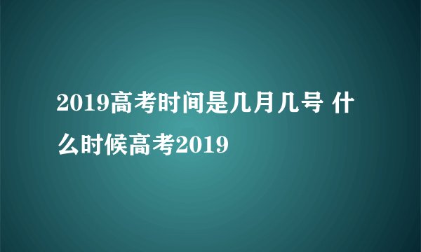 2019高考时间是几月几号 什么时候高考2019