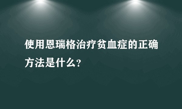 使用恩瑞格治疗贫血症的正确方法是什么？
