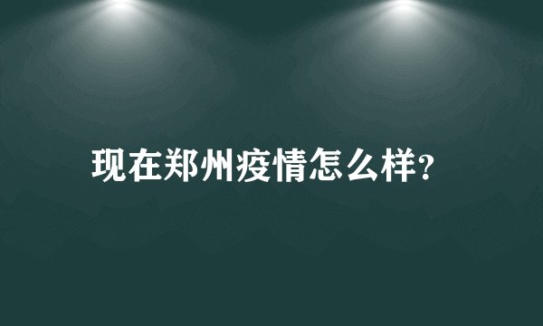 现在郑州疫情怎么样？