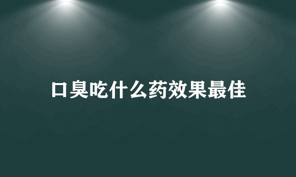 口臭吃什么药效果最佳