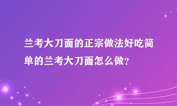 兰考大刀面的正宗做法好吃简单的兰考大刀面怎么做？