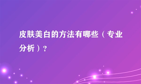 皮肤美白的方法有哪些（专业分析）？