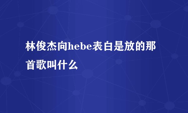 林俊杰向hebe表白是放的那首歌叫什么