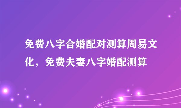 免费八字合婚配对测算周易文化，免费夫妻八字婚配测算