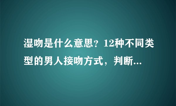 湿吻是什么意思？12种不同类型的男人接吻方式，判断他有多爱你