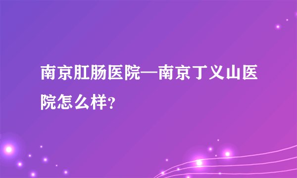 南京肛肠医院—南京丁义山医院怎么样？