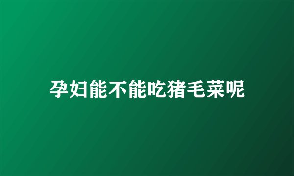 孕妇能不能吃猪毛菜呢